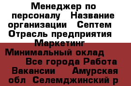 Менеджер по персоналу › Название организации ­ Септем › Отрасль предприятия ­ Маркетинг › Минимальный оклад ­ 25 000 - Все города Работа » Вакансии   . Амурская обл.,Селемджинский р-н